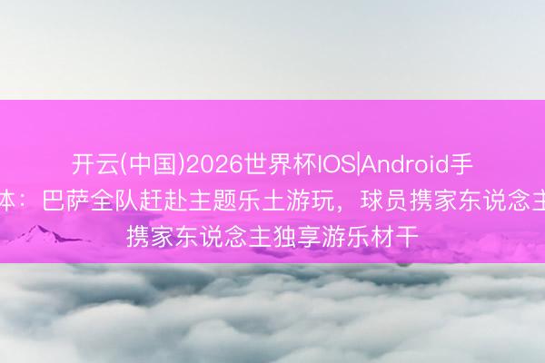 开云(中国)2026世界杯IOS|Android手机app下载 每体:巴萨全队赶赴主题乐土游玩,球员携家东说念主独享游乐材干