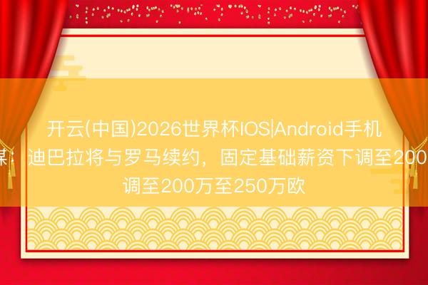 开云(中国)2026世界杯IOS|Android手机app下载 意媒:迪巴拉将与罗马续约,固定基础薪资下调至200万至250万欧