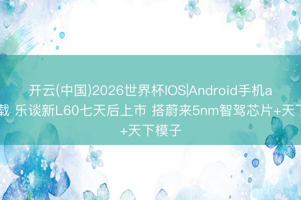 开云(中国)2026世界杯IOS|Android手机app下载 乐谈新L60七天后上市 搭蔚来5nm智驾芯片+天下模子