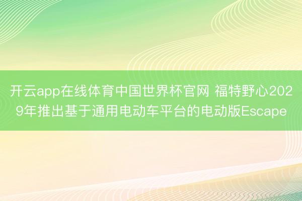 开云app在线体育中国世界杯官网 福特野心2029年推出基于通用电动车平台的电动版Escape