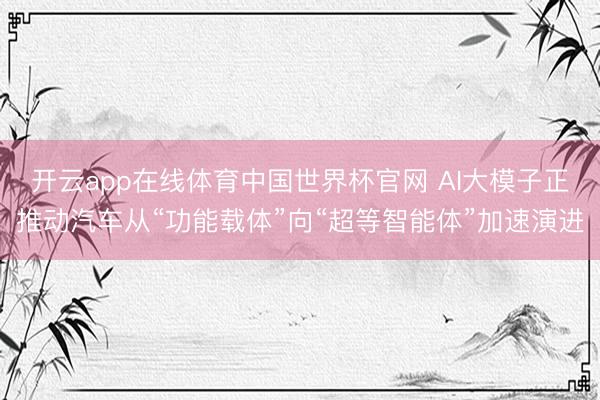 开云app在线体育中国世界杯官网 AI大模子正推动汽车从“功能载体”向“超等智能体”加速演进