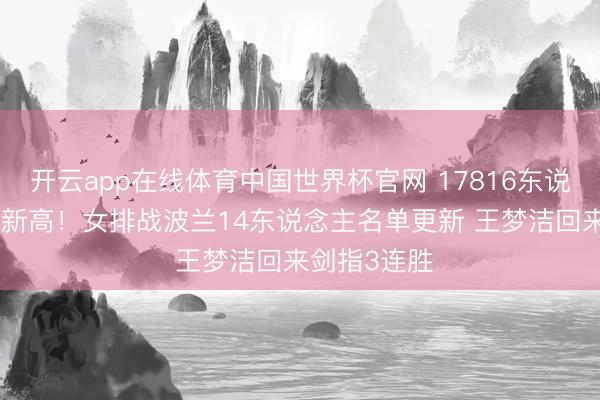 开云app在线体育中国世界杯官网 17816东说念主创VNL新高!女排战波兰14东说念主名单更新 王梦洁回来剑指3连胜