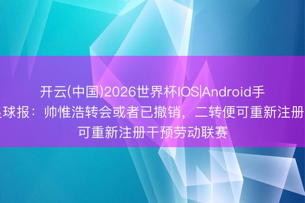 开云(中国)2026世界杯IOS|Android手机app下载 足球报:帅惟浩转会或者已撤销,二转便可重新注册干预劳动联赛