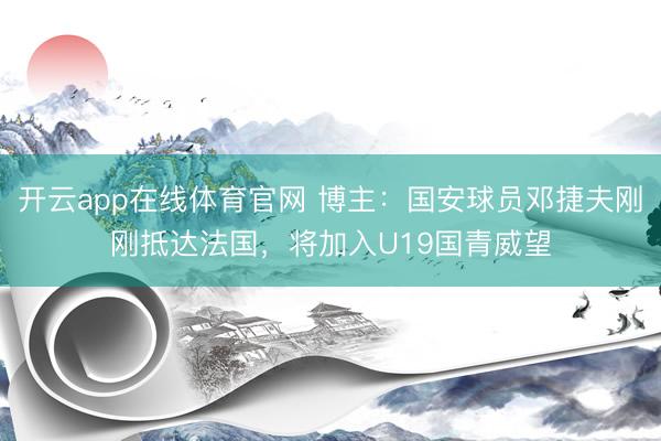 开云app在线体育官网 博主:国安球员邓捷夫刚刚抵达法国,将加入U19国青威望