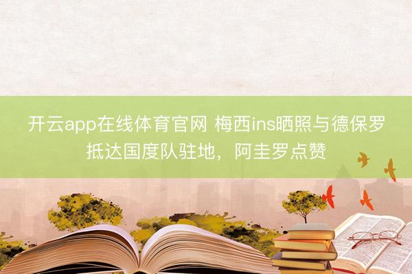 开云app在线体育官网 梅西ins晒照与德保罗抵达国度队驻地，阿圭罗点赞
