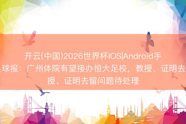开云(中国)2026世界杯IOS|Android手机app下载 足球报:广州体院有望接办恒大足校,教授、证明去留问题待处理