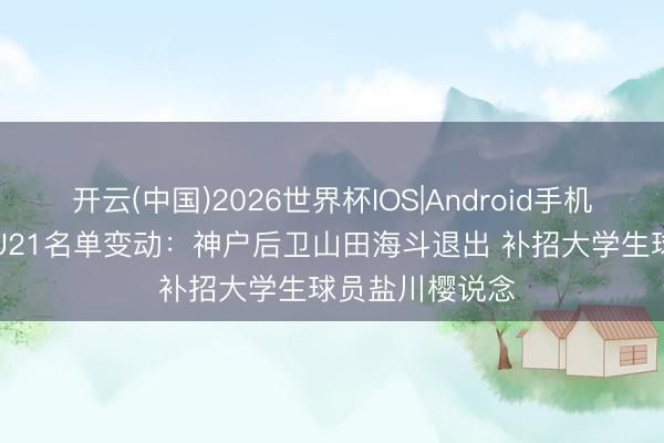 开云(中国)2026世界杯IOS|Android手机app下载 日本U21名单变动:神户后卫山田海斗退出 补招大学生球员盐川樱说念