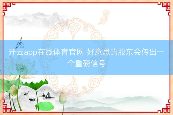 开云app在线体育官网 好意思的股东会传出一个重磅信号