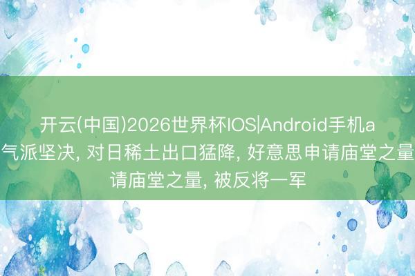 开云(中国)2026世界杯IOS|Android手机app下载 中方气派坚决, 对日稀土出口猛降, 好意思申请庙堂之量, 被反将一军