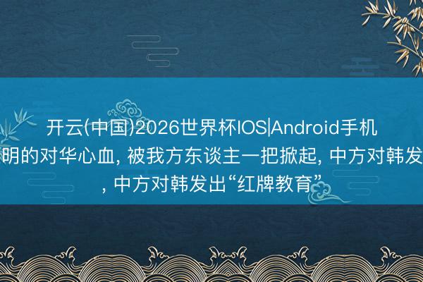 开云(中国)2026世界杯IOS|Android手机app下载 李在明的对华心血， 被我方东谈主一把掀起， 中方对韩发出“红牌教育”