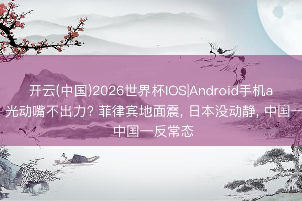 开云(中国)2026世界杯IOS|Android手机app下载 光动嘴不出力? 菲律宾地面震, 日本没动静, 中国一反常态