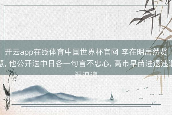 开云app在线体育中国世界杯官网 李在明居然贤慧, 他公开送中日各一句言不忠心, 高市早苗进退迍邅