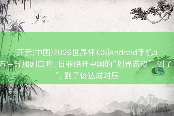开云(中国)2026世界杯IOS|Android手机app下载 中方生分加剧口吻, 日菲绕开中国的“划界游戏”, 到了该达成时辰