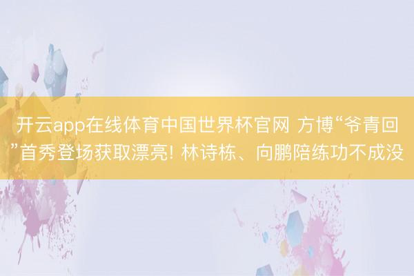 开云app在线体育中国世界杯官网 方博“爷青回”首秀登场获取漂亮! 林诗栋、向鹏陪练功不成没