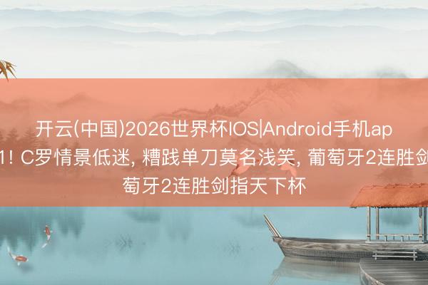 开云(中国)2026世界杯IOS|Android手机app下载 2-1! C罗情景低迷, 糟践单刀莫名浅笑, 葡萄牙2连胜剑指天下杯