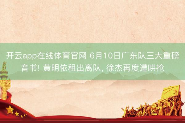 开云app在线体育官网 6月10日广东队三大重磅音书! 黄明依租出离队, 徐杰再度遭哄抢
