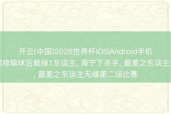开云(中国)2026世界杯IOS|Android手机app下载 中国男排输球后裁掉1东谈主, 海宁下杀手, 最差之东谈主无缘第二场比赛