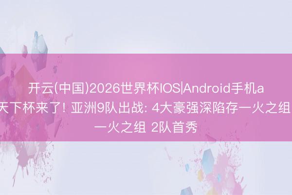 开云(中国)2026世界杯IOS|Android手机app下载 天下杯来了! 亚洲9队出战: 4大豪强深陷存一火之组 2队首秀