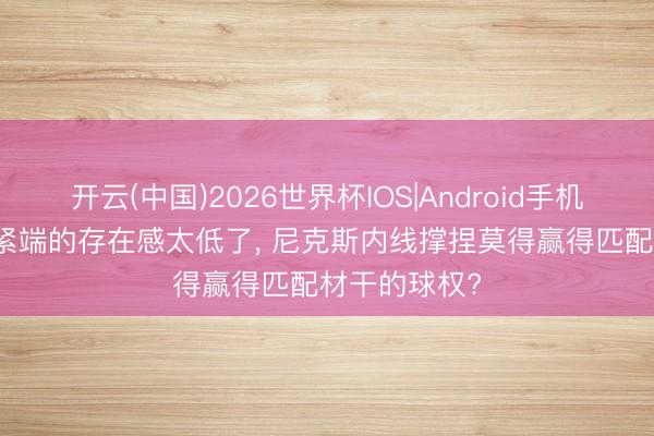 开云(中国)2026世界杯IOS|Android手机app下载 要紧端的存在感太低了, 尼克斯内线撑捏莫得赢得匹配材干的球权?