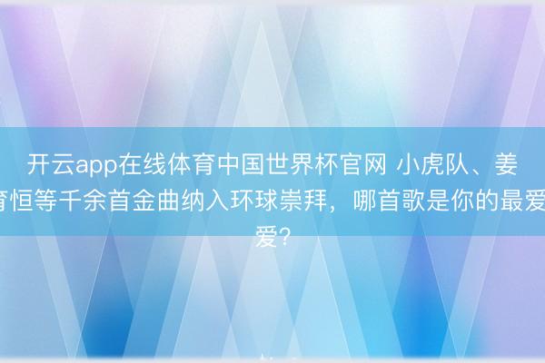 开云app在线体育中国世界杯官网 小虎队、姜育恒等千余首金曲纳入环球崇拜,哪首歌是你的最爱?