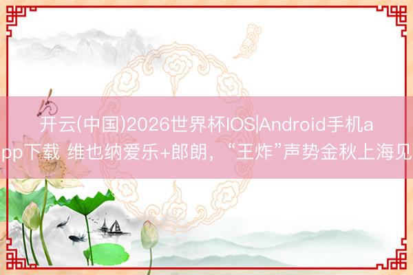 开云(中国)2026世界杯IOS|Android手机app下载 维也纳爱乐+郎朗,“王炸”声势金秋上海见