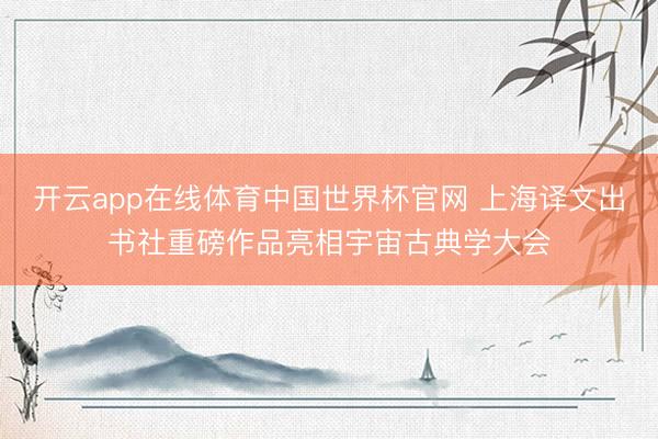 开云app在线体育中国世界杯官网 上海译文出书社重磅作品亮相宇宙古典学大会