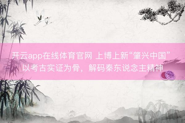 开云app在线体育官网 上博上新“肇兴中国” 以考古实证为骨,解码秦东说念主精神