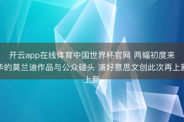 开云app在线体育中国世界杯官网 两幅初度来华的莫兰迪作品与公众碰头 浦好意思文创此次再上新