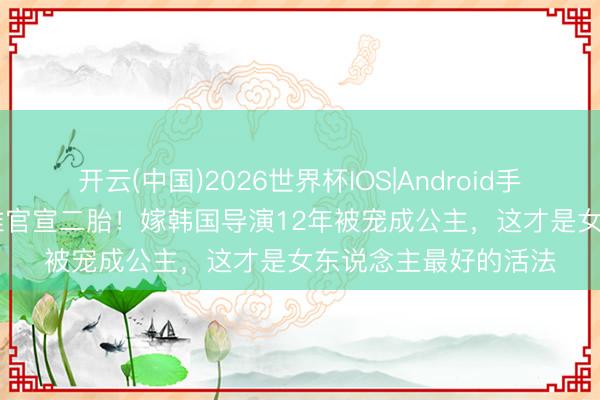 开云(中国)2026世界杯IOS|Android手机app下载 46岁汤唯官宣二胎!嫁韩国导演12年被宠成公主,这才是女东说念主最好的活法