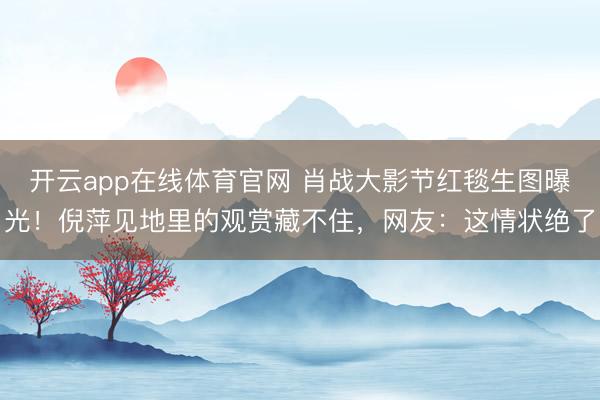 开云app在线体育官网 肖战大影节红毯生图曝光!倪萍见地里的观赏藏不住,网友:这情状绝了