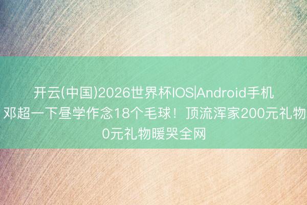 开云(中国)2026世界杯IOS|Android手机app下载 邓超一下昼学作念18个毛球！顶流浑家200元礼物暖哭全网