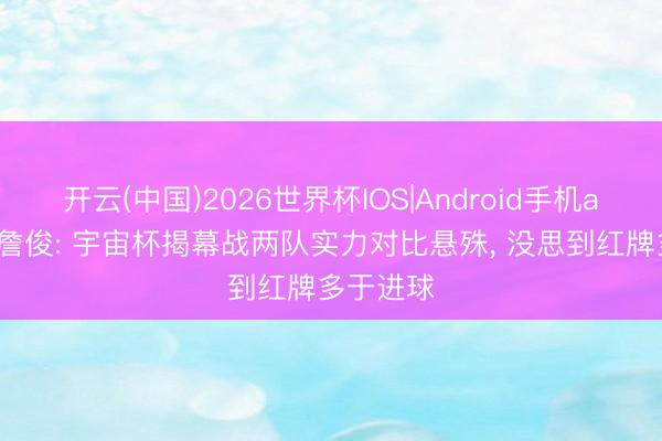 开云(中国)2026世界杯IOS|Android手机app下载 詹俊: 宇宙杯揭幕战两队实力对比悬殊, 没思到红牌多于进球