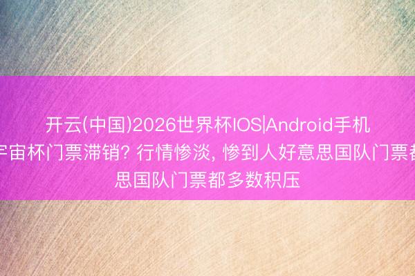 开云(中国)2026世界杯IOS|Android手机app下载 宇宙杯门票滞销? 行情惨淡, 惨到人好意思国队门票都多数积压