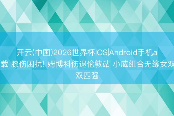 开云(中国)2026世界杯IOS|Android手机app下载 膝伤困扰! 姆博科伤退伦敦站 小威组合无缘女双四强
