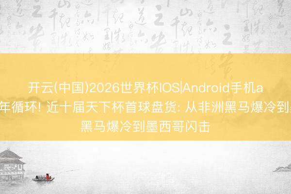 开云(中国)2026世界杯IOS|Android手机app下载 36年循环! 近十届天下杯首球盘货: 从非洲黑马爆冷到墨西哥闪击