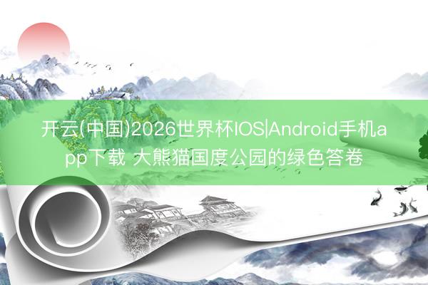 开云(中国)2026世界杯IOS|Android手机app下载 大熊猫国度公园的绿色答卷