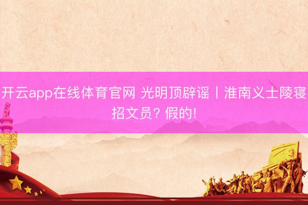 开云app在线体育官网 光明顶辟谣丨淮南义士陵寝招文员? 假的!