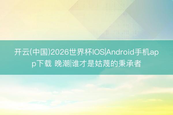 开云(中国)2026世界杯IOS|Android手机app下载 晚潮|谁才是姑蔑的秉承者