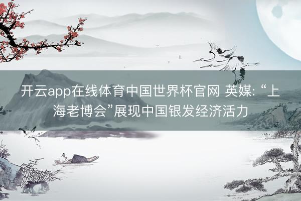 开云app在线体育中国世界杯官网 英媒: “上海老博会”展现中国银发经济活力