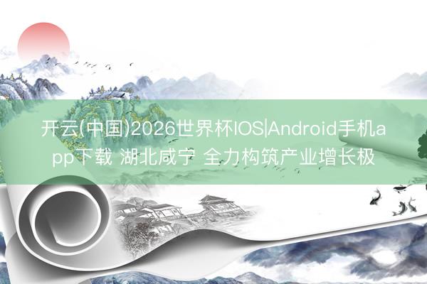 开云(中国)2026世界杯IOS|Android手机app下载 湖北咸宁 全力构筑产业增长极