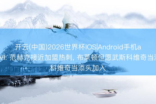 开云(中国)2026世界杯IOS|Android手机app下载 VI: 范赫克接近加盟热刺, 布莱顿但愿武斯科维奇当添头加入