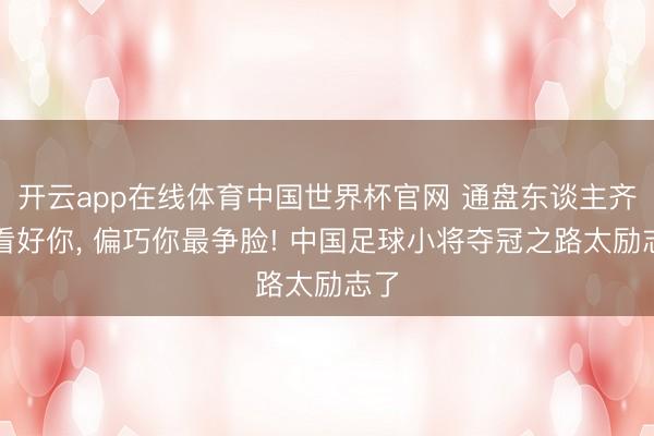 开云app在线体育中国世界杯官网 通盘东谈主齐不看好你, 偏巧你最争脸! 中国足球小将夺冠之路太励志了