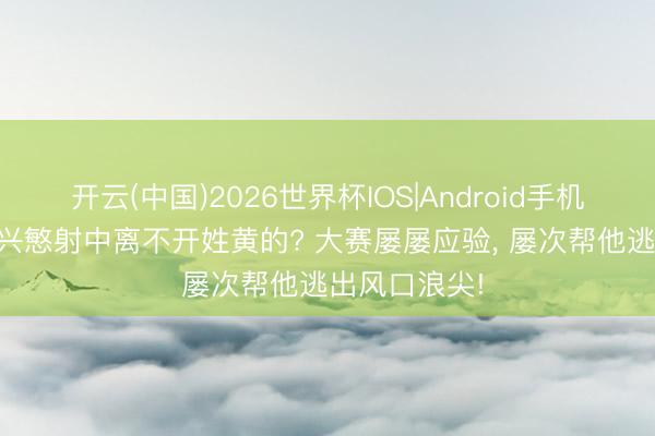 开云(中国)2026世界杯IOS|Android手机app下载 孙兴慜射中离不开姓黄的? 大赛屡屡应验, 屡次帮他逃出风口浪尖!