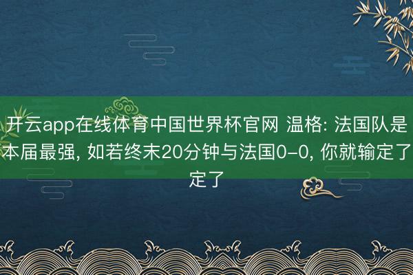 开云app在线体育中国世界杯官网 温格: 法国队是本届最强, 如若终末20分钟与法国0-0, 你就输定了