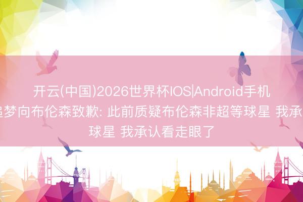 开云(中国)2026世界杯IOS|Android手机app下载 追梦向布伦森致歉: 此前质疑布伦森非超等球星 我承认看走眼了