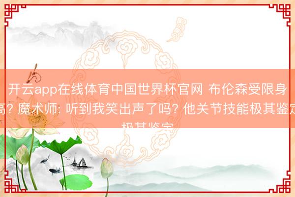 开云app在线体育中国世界杯官网 布伦森受限身高? 魔术师: 听到我笑出声了吗? 他关节技能极其鉴定