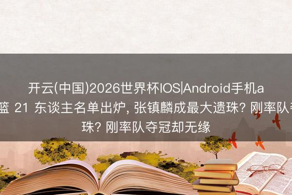 开云(中国)2026世界杯IOS|Android手机app下载 男篮 21 东谈主名单出炉， 张镇麟成最大遗珠? 刚率队夺冠却无缘