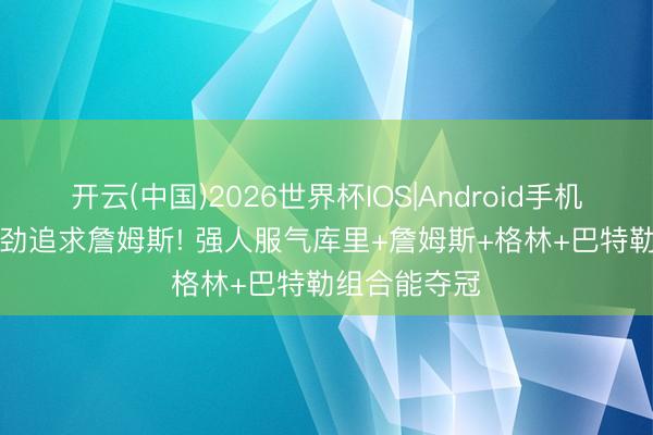 开云(中国)2026世界杯IOS|Android手机app下载 强劲追求詹姆斯! 强人服气库里+詹姆斯+格林+巴特勒组合能夺冠