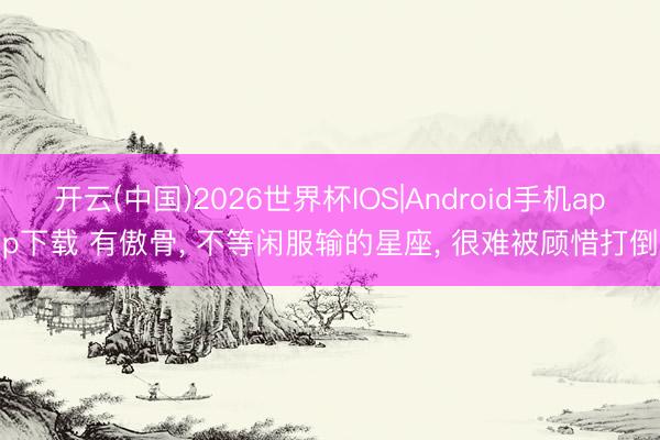 开云(中国)2026世界杯IOS|Android手机app下载 有傲骨, 不等闲服输的星座, 很难被顾惜打倒