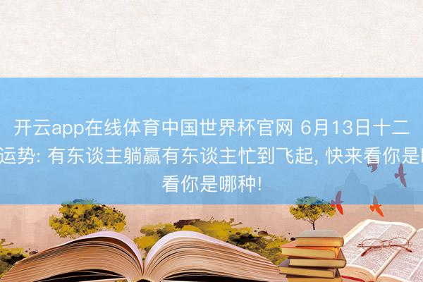 开云app在线体育中国世界杯官网 6月13日十二星座运势: 有东谈主躺赢有东谈主忙到飞起, 快来看你是哪种!